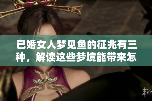 已婚女人梦见鱼的征兆有三种，解读这些梦境能带来怎样的启示呢