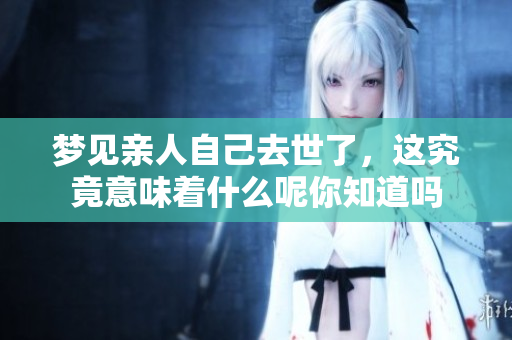梦见亲人自己去世了，这究竟意味着什么呢你知道吗