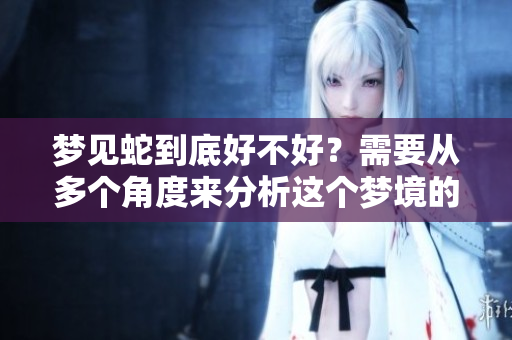 梦见蛇到底好不好？需要从多个角度来分析这个梦境的含义。