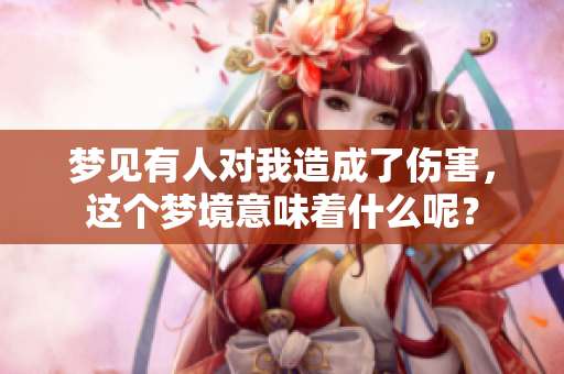梦见有人对我造成了伤害，这个梦境意味着什么呢？
