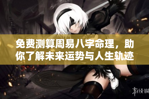 免费测算周易八字命理，助你了解未来运势与人生轨迹