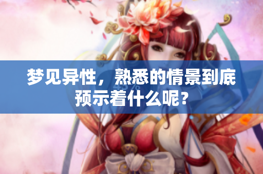 梦见异性，熟悉的情景到底预示着什么呢？
