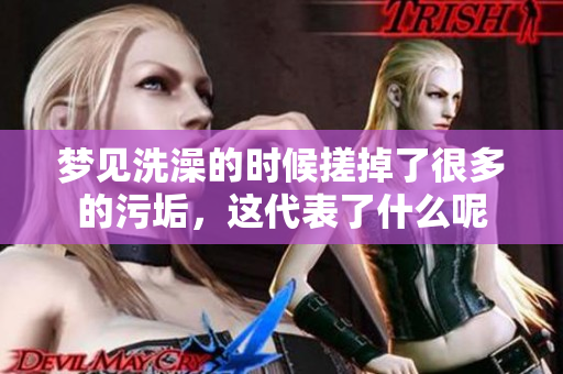 梦见洗澡的时候搓掉了很多的污垢，这代表了什么呢