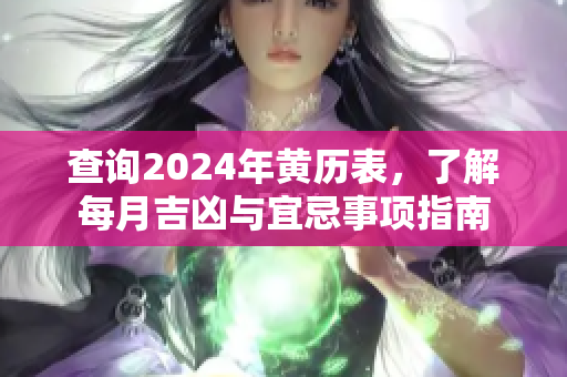查询2024年黄历表，了解每月吉凶与宜忌事项指南