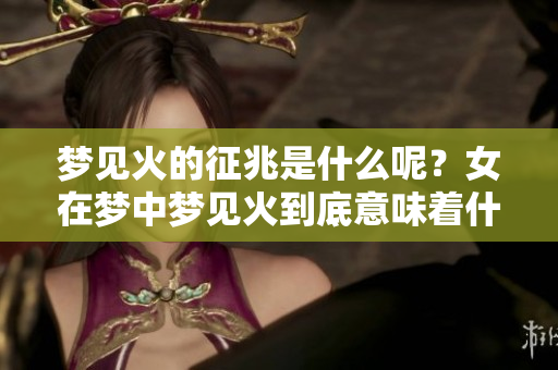 梦见火的征兆是什么呢？女在梦中梦见火到底意味着什么呢？