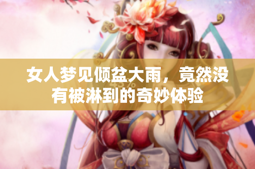 女人梦见倾盆大雨，竟然没有被淋到的奇妙体验