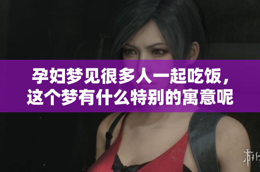 孕妇梦见很多人一起吃饭，这个梦有什么特别的寓意呢