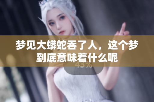 梦见大蟒蛇吞了人，这个梦到底意味着什么呢