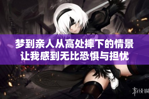 梦到亲人从高处摔下的情景让我感到无比恐惧与担忧