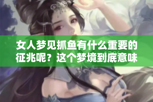 女人梦见抓鱼有什么重要的征兆呢？这个梦境到底意味着什么呢？