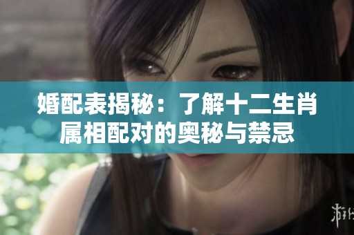 婚配表揭秘：了解十二生肖属相配对的奥秘与禁忌