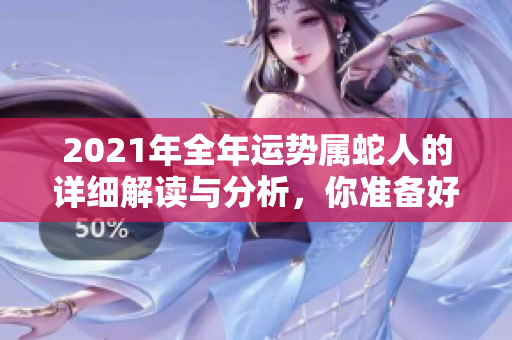 2021年全年运势属蛇人的详细解读与分析，你准备好了解了吗