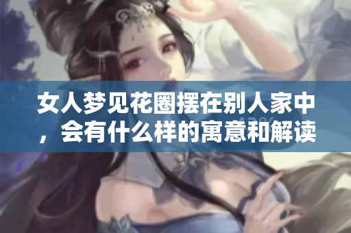 女人梦见花圈摆在别人家中，会有什么样的寓意和解读呢