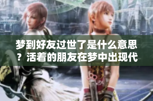 梦到好友过世了是什么意思？活着的朋友在梦中出现代表什么样的寓意呢？