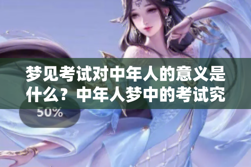 梦见考试对中年人的意义是什么？中年人梦中的考试究竟预示了什么呢？