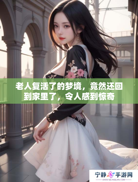 老人复活了的梦境，竟然还回到家里了，令人感到惊奇