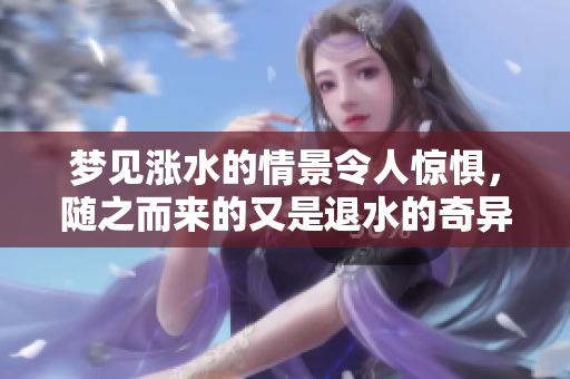 梦见涨水的情景令人惊惧，随之而来的又是退水的奇异梦境