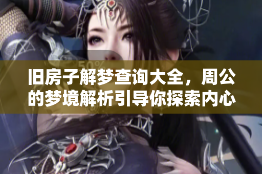 旧房子解梦查询大全，周公的梦境解析引导你探索内心深处