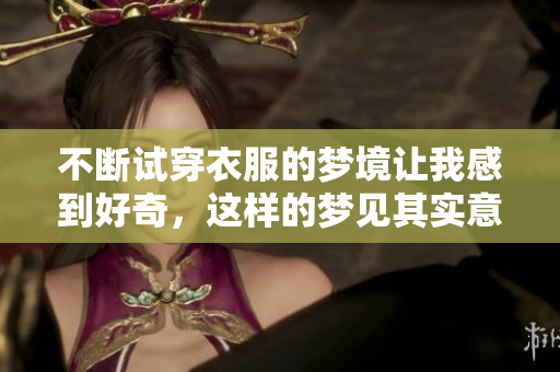 不断试穿衣服的梦境让我感到好奇，这样的梦见其实意味着什么呢
