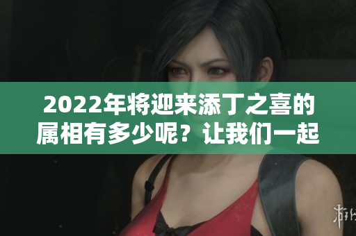 2022年将迎来添丁之喜的属相有多少呢？让我们一起来看看吧！