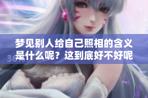 梦见别人给自己照相的含义是什么呢？这到底好不好呢？
