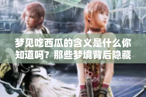 梦见吃西瓜的含义是什么你知道吗？那些梦境背后隐藏着哪些秘密呢？