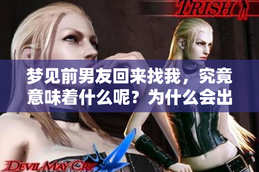 梦见前男友回来找我，究竟意味着什么呢？为什么会出现这样的梦境呢？