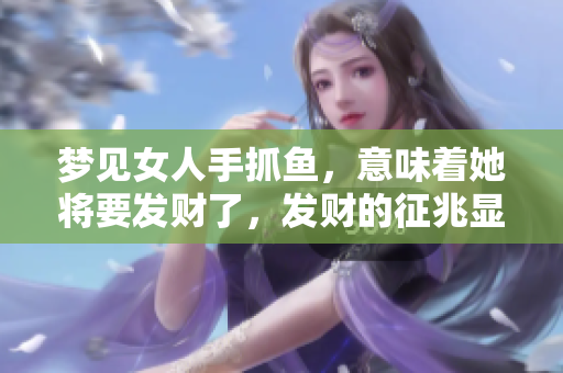 梦见女人手抓鱼，意味着她将要发财了，发财的征兆显而易见。