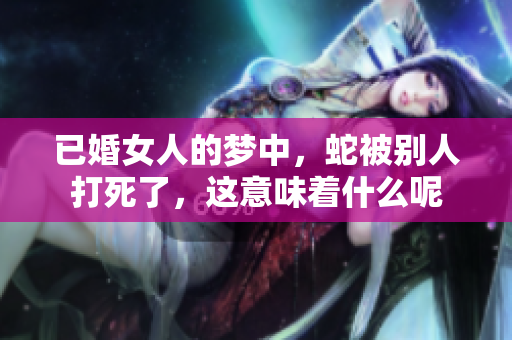 已婚女人的梦中，蛇被别人打死了，这意味着什么呢