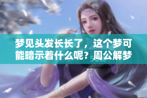 梦见头发长长了，这个梦可能暗示着什么呢？周公解梦为你解读！