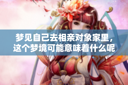 梦见自己去相亲对象家里，这个梦境可能意味着什么呢