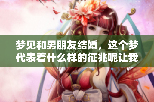 梦见和男朋友结婚，这个梦代表着什么样的征兆呢让我们一起探讨一下