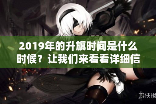 2019年的升旗时间是什么时候？让我们来看看详细信息。