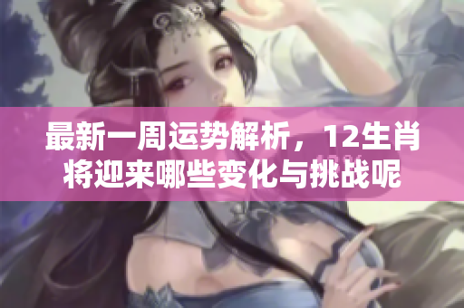 最新一周运势解析，12生肖将迎来哪些变化与挑战呢