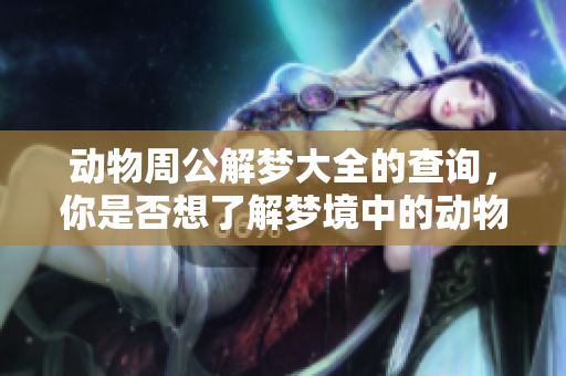 动物周公解梦大全的查询，你是否想了解梦境中的动物象征？