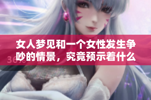 女人梦见和一个女性发生争吵的情景，究竟预示着什么呢