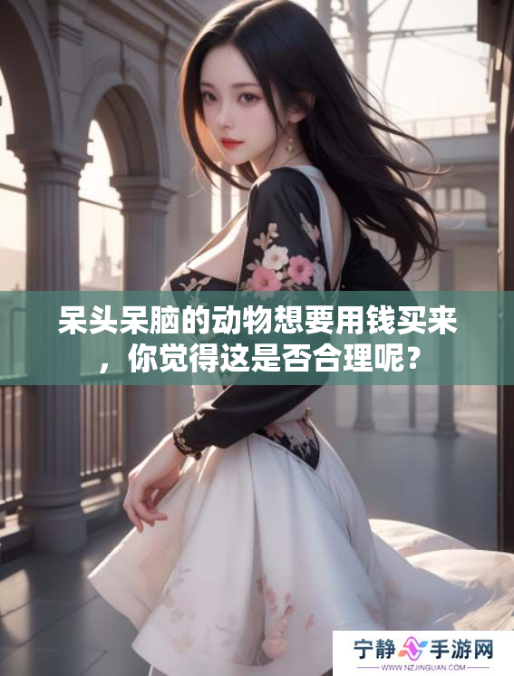 呆头呆脑的动物想要用钱买来，你觉得这是否合理呢？