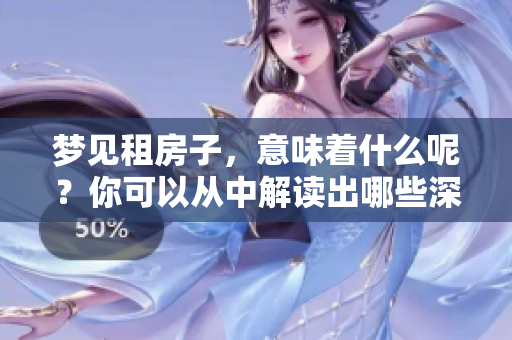 梦见租房子，意味着什么呢？你可以从中解读出哪些深层含义呢？