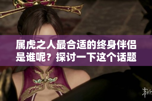 属虎之人最合适的终身伴侣是谁呢？探讨一下这个话题的相关内容