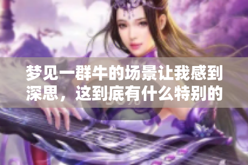 梦见一群牛的场景让我感到深思，这到底有什么特别的寓意呢
