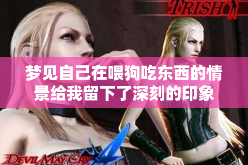 梦见自己在喂狗吃东西的情景给我留下了深刻的印象