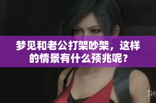 梦见和老公打架吵架，这样的情景有什么预兆呢？