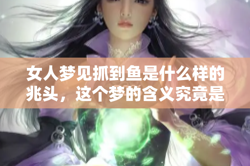 女人梦见抓到鱼是什么样的兆头，这个梦的含义究竟是什么呢