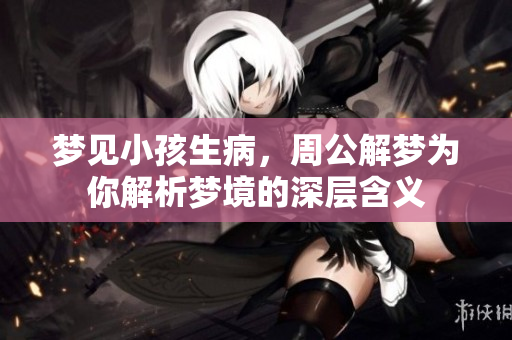 梦见小孩生病，周公解梦为你解析梦境的深层含义