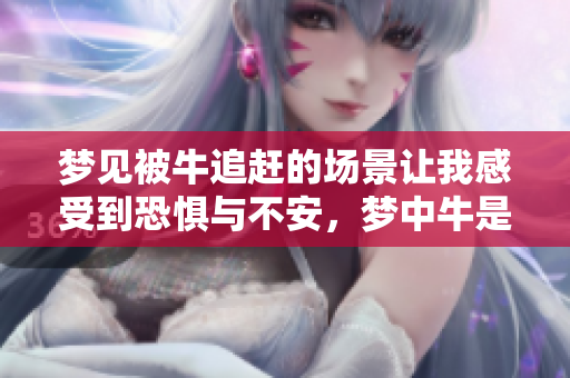 梦见被牛追赶的场景让我感受到恐惧与不安，梦中牛是怎样攻击我的呢