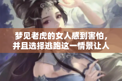 梦见老虎的女人感到害怕，并且选择逃跑这一情景让人深思