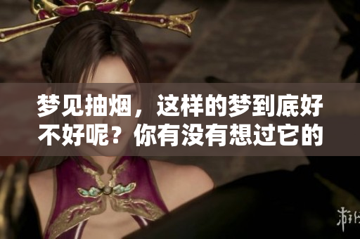 梦见抽烟，这样的梦到底好不好呢？你有没有想过它的含义是什么呢？