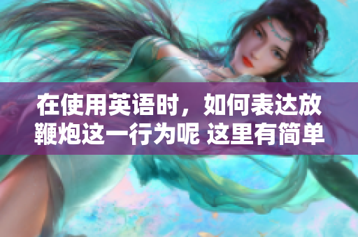 在使用英语时，如何表达放鞭炮这一行为呢 这里有简单的翻译指南