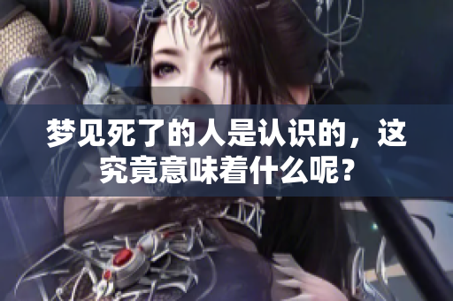 梦见死了的人是认识的，这究竟意味着什么呢？