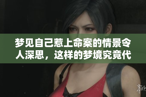 梦见自己惹上命案的情景令人深思，这样的梦境究竟代表着什么呢